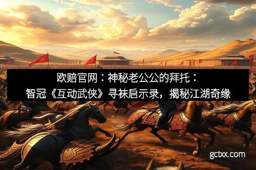 欧赔官网：神秘老公公的拜托：智冠《互动武侠》寻袜启示录，揭秘江湖奇缘